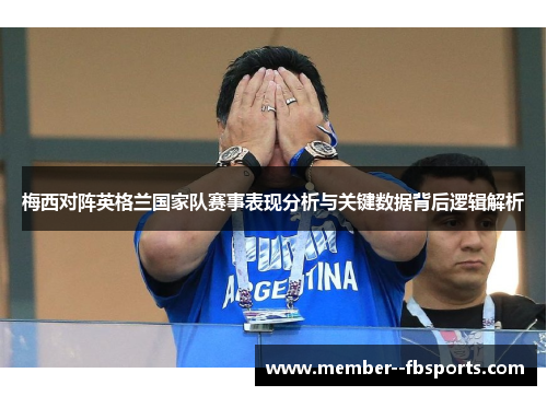 梅西对阵英格兰国家队赛事表现分析与关键数据背后逻辑解析